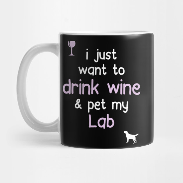 I just want to Drink Wine & Pet My Lab